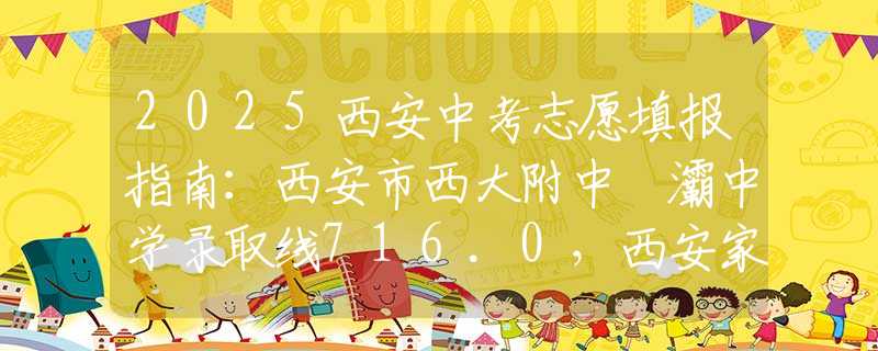 2025西安中考志愿填報指南：西安市西大附中浐灞中學(xué)錄取線716.0，西安家長如何理性擇校？