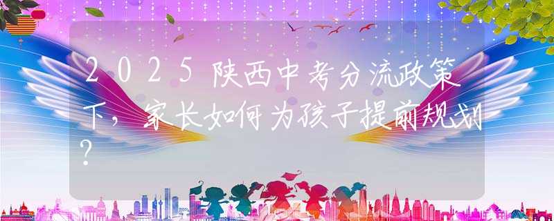 2025陜西中考分流政策下，家長(zhǎng)如何為孩子提前規(guī)劃？