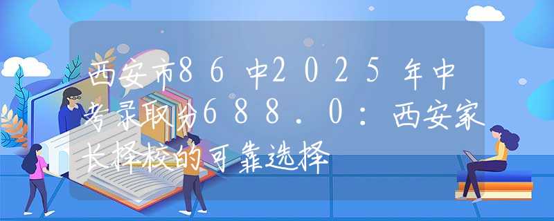 西安市86中2025年中考錄取分688.0：西安家長擇校的可靠選擇