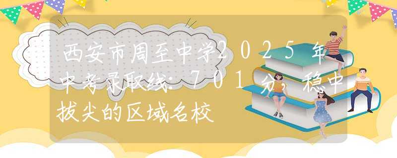西安市周至中學(xué)2025年中考錄取線：701分，穩(wěn)中拔尖的區(qū)域名校