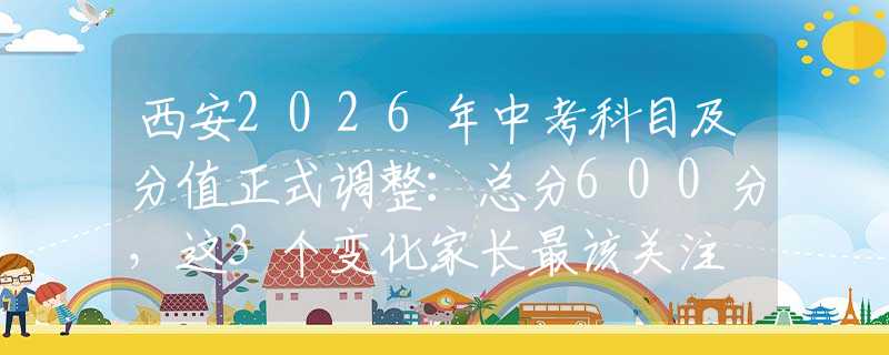 西安2026年中考科目及分值正式調(diào)整：總分600分，這3個變化家長最該關(guān)注