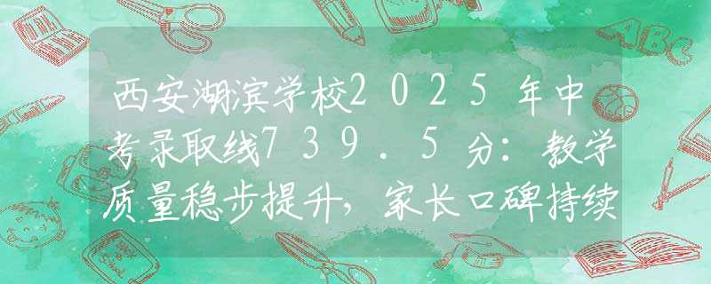 西安湖濱學(xué)校2025年中考錄取線739.5分：教學(xué)質(zhì)量穩(wěn)步提升，家長口碑持續(xù)上升
