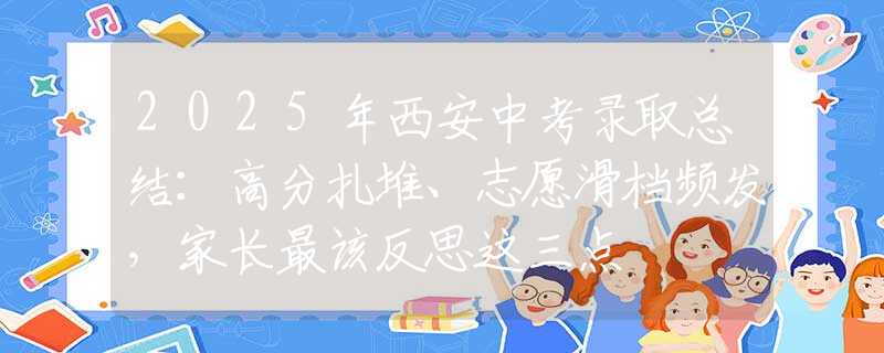 2025年西安中考錄取總結(jié)：高分扎堆、志愿滑檔頻發(fā)，家長最該反思這三點