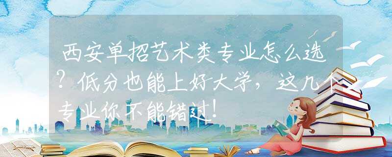 西安單招藝術類專業(yè)怎么選？低分也能上好大學，這幾個專業(yè)你不能錯過！