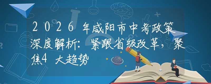 2026年咸陽市中考政策深度解析：緊跟省級改革，聚焦4大趨勢