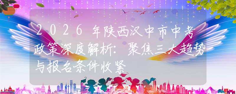 2026年陜西漢中市中考政策深度解析：聚焦三大趨勢與報(bào)名條件收緊