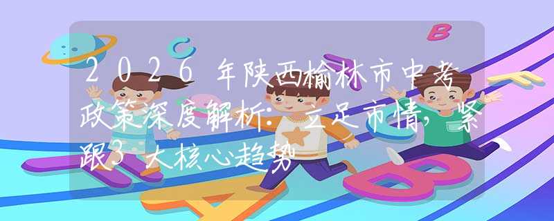 2026年陜西榆林市中考政策深度解析：立足市情，緊跟3大核心趨勢
