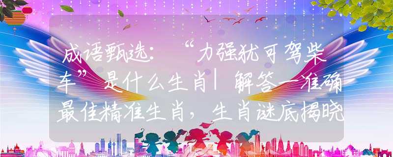 成語甄選：“力強(qiáng)猶可駕柴車”是什么生肖|解答一準(zhǔn)確最佳精準(zhǔn)生肖，生肖謎底揭曉作答解析