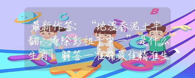 最新作答：“地濕春泥土半翻，壽除彭祖千中一”是什么生肖|解答一準確最佳精準生肖，生肖謎底揭曉作答解析