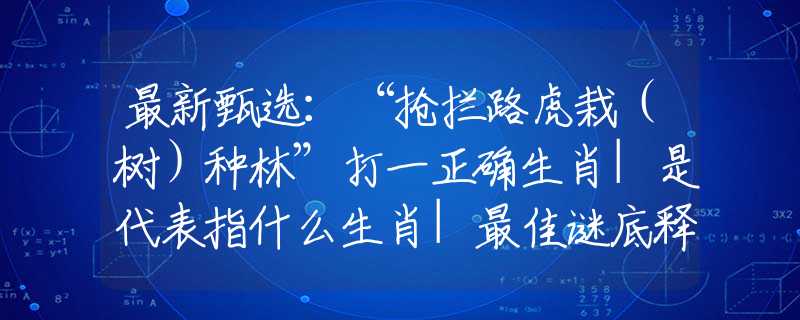 最新甄選：“搶攔路虎栽（樹）種林”打一正確生肖|是代表指什么生肖|最佳謎底釋義解答解釋