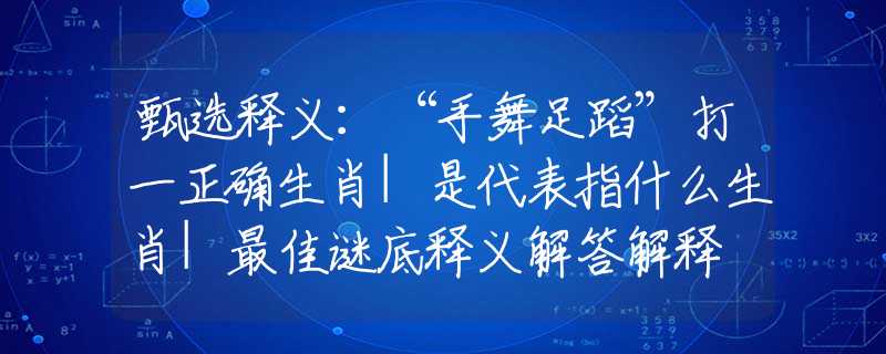 甄選釋義：“手舞足蹈”打一正確生肖|是代表指什么生肖|最佳謎底釋義解答解釋