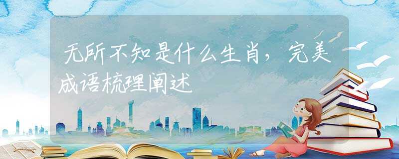 無所不知是什么生肖，完美成語梳理闡述