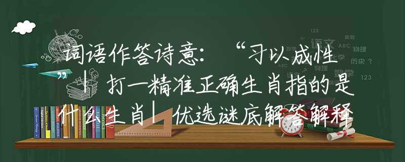 詞語作答詩意：“習(xí)以成性”|打一精準(zhǔn)正確生肖指的是什么生肖|優(yōu)選謎底解答解釋