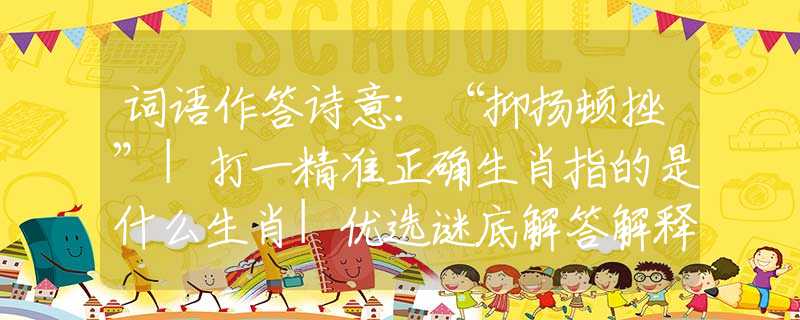 詞語作答詩意：“抑揚頓挫”|打一精準正確生肖指的是什么生肖|優(yōu)選謎底解答解釋