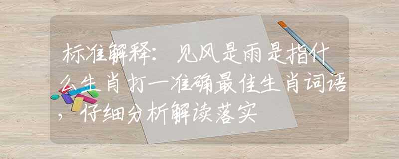 標(biāo)準(zhǔn)解釋：見風(fēng)是雨是指什么生肖打一準(zhǔn)確最佳生肖詞語，仔細(xì)分析解讀落實(shí)