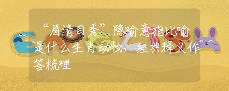 “眉清目秀”隱喻意指比喻是什么生肖動(dòng)物，經(jīng)典釋義作答梳理