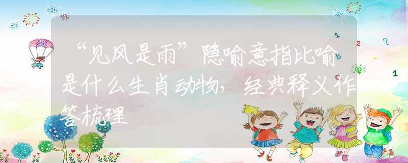 “見風是雨”隱喻意指比喻是什么生肖動物，經(jīng)典釋義作答梳理