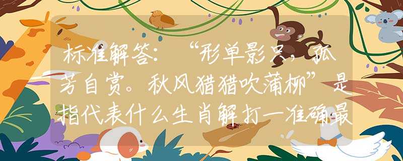 標(biāo)準(zhǔn)解答：“形單影只，孤芳自賞。秋風(fēng)獵獵吹蒲柳”是指代表什么生肖解打一準(zhǔn)確最佳生肖，釋義謎底梳理闡述