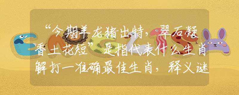 “今期羊龍豬出特，翠石凝香土花短”是指代表什么生肖解打一準(zhǔn)確最佳生肖，釋義謎底梳理闡述