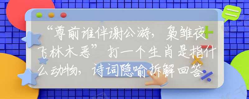 “尊前誰伴謝公游，梟雛夜飛林木惡”打一個生肖是指什么動物，詩詞隱喻拆解回答