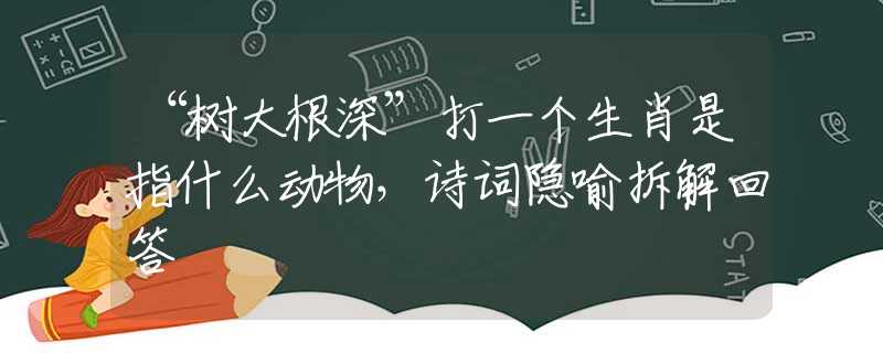 “樹大根深”打一個生肖是指什么動物，詩詞隱喻拆解回答