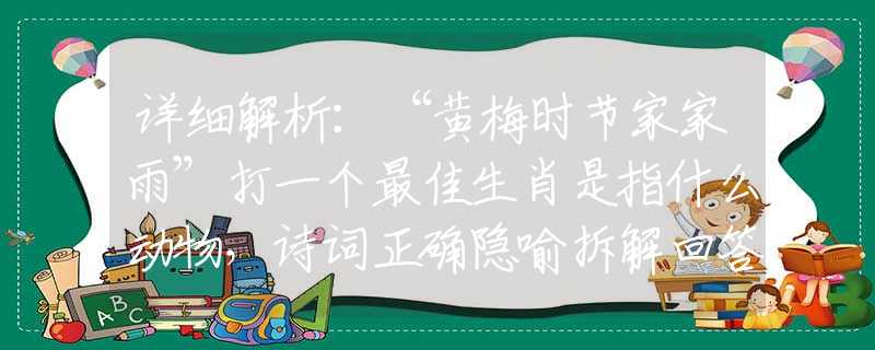 詳細(xì)解析：“黃梅時(shí)節(jié)家家雨”打一個(gè)最佳生肖是指什么動(dòng)物，詩詞正確隱喻拆解回答