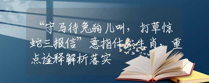 “守馬待兔狗兒叫，打草驚蛇三報信”意指什么生肖，重點詮釋解析落實