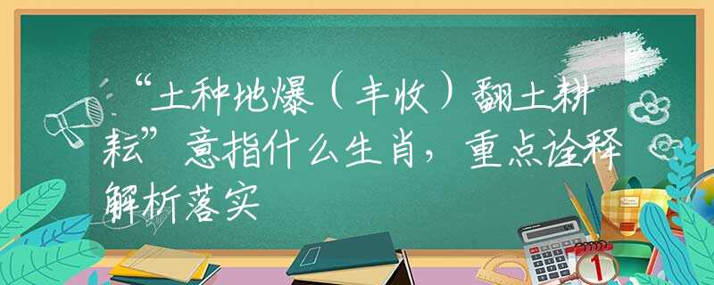“土種地爆（豐收）翻土耕耘”意指什么生肖，重點(diǎn)詮釋解析落實(shí)