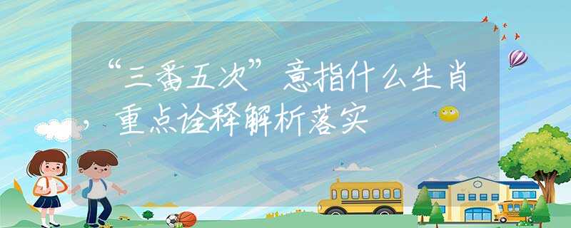 “三番五次”意指什么生肖，重點(diǎn)詮釋解析落實(shí)