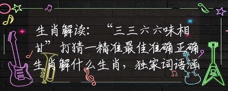 生肖解讀：“三三六六味相甘”打猜一精準(zhǔn)最佳準(zhǔn)確正確生肖解什么生肖，獨(dú)家詞語(yǔ)涵義完美解析