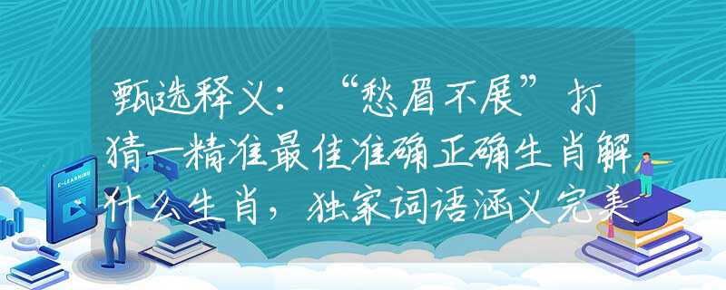 甄選釋義：“愁眉不展”打猜一精準(zhǔn)最佳準(zhǔn)確正確生肖解什么生肖，獨(dú)家詞語涵義完美解析