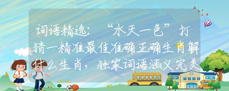 詞語(yǔ)精選：“水天一色”打猜一精準(zhǔn)最佳準(zhǔn)確正確生肖解什么生肖，獨(dú)家詞語(yǔ)涵義完美解析