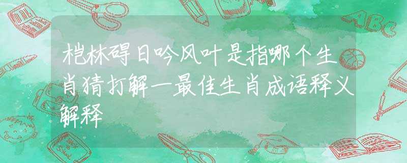 榿林礙日吟風葉是指哪個生肖猜打解一最佳生肖成語釋義解釋