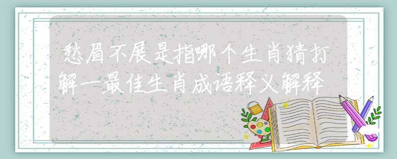 愁眉不展是指哪個(gè)生肖猜打解一最佳生肖成語釋義解釋