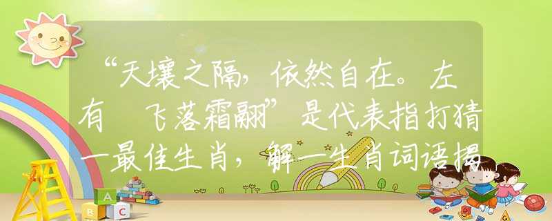 “天壤之隔，依然自在。左有佽飛落霜翮”是代表指打猜一最佳生肖，解一生肖詞語揭曉解釋