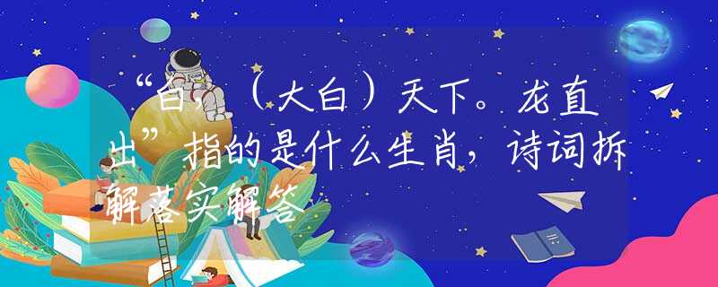 “白，（大白）天下。龍直出”指的是什么生肖，詩詞拆解落實(shí)解答
