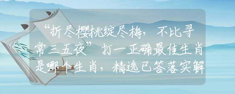 “折盡櫻桃綻盡梅，不比尋常三五夜”打一正確最佳生肖是哪個生肖，精選已答落實解釋