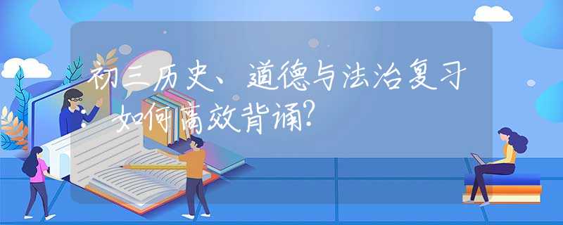 初三歷史、道德與法治復(fù)習(xí)：如何高效背誦？