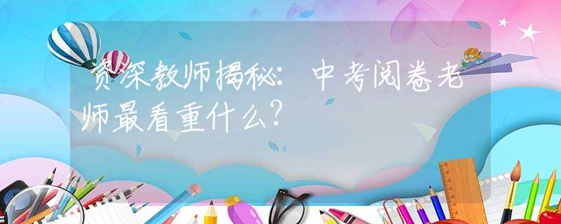 資深教師揭秘：中考閱卷老師最看重什么？