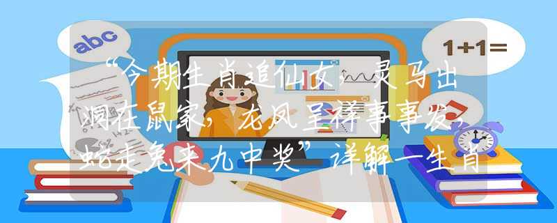 “今期生肖追仙女，靈馬出洞在鼠家，龍鳳呈祥事事發(fā)，蛇走兔來九中獎”詳解一生肖詞語，最佳成語答案解釋落實梳理