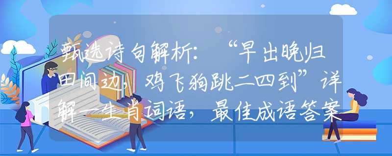 甄選詩句解析：“早出晚歸田間邊，雞飛狗跳二四到”詳解一生肖詞語，最佳成語答案解釋落實梳理