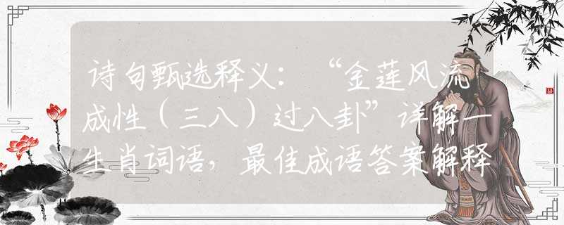 詩句甄選釋義：“金蓮風流成性（三八）過八卦”詳解一生肖詞語，最佳成語答案解釋落實梳理