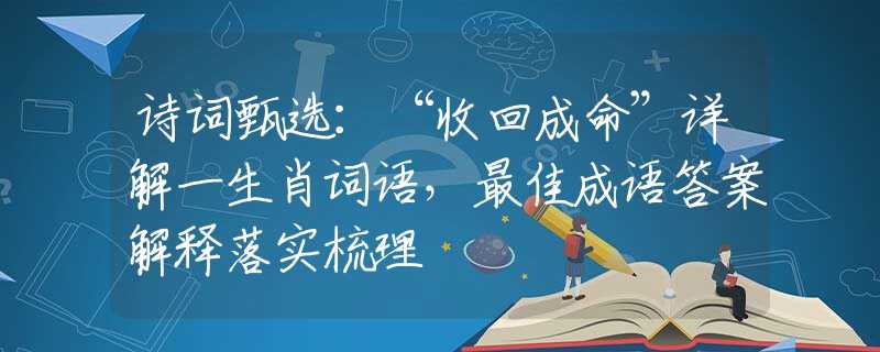 詩詞甄選：“收回成命”詳解一生肖詞語，最佳成語答案解釋落實(shí)梳理