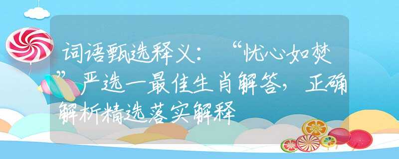 詞語甄選釋義：“憂心如焚”嚴(yán)選一最佳生肖解答，正確解析精選落實(shí)解釋