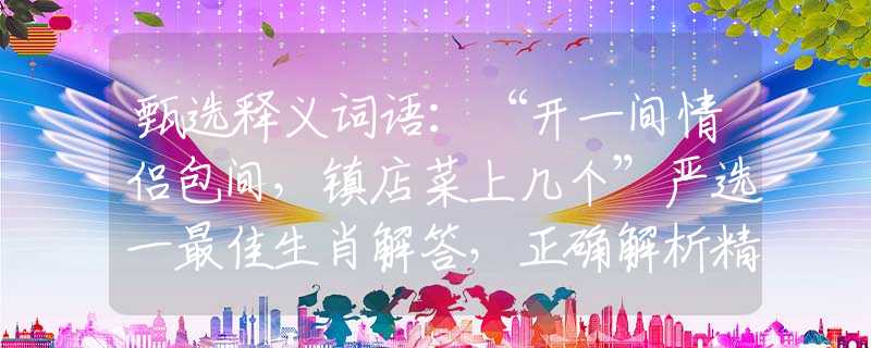 甄選釋義詞語：“開一間情侶包間，鎮(zhèn)店菜上幾個”嚴選一最佳生肖解答，正確解析精選落實解釋