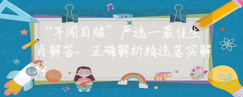 “耳聞目睹”嚴(yán)選一最佳生肖解答，正確解析精選落實(shí)解釋