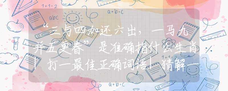 “三與四加還六出，一馬九并五更春”是準(zhǔn)確指什么生肖|打一最佳正確詞語|猜解一釋義詞語作答解釋