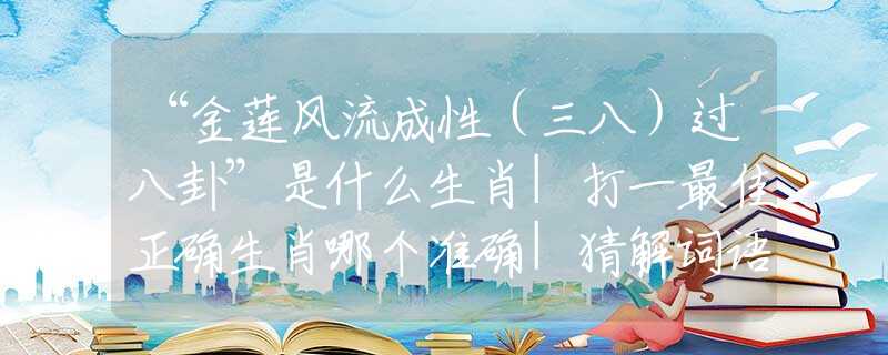 “金蓮風(fēng)流成性（三八）過八卦”是什么生肖|打一最佳正確生肖哪個(gè)準(zhǔn)確|猜解詞語溯源釋義解釋
