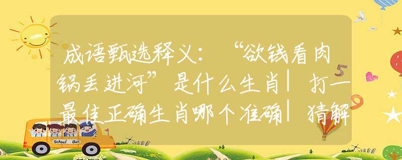 成語甄選釋義：“欲錢看肉鍋丟進(jìn)河”是什么生肖|打一最佳正確生肖哪個(gè)準(zhǔn)確|猜解詞語溯源釋義解釋