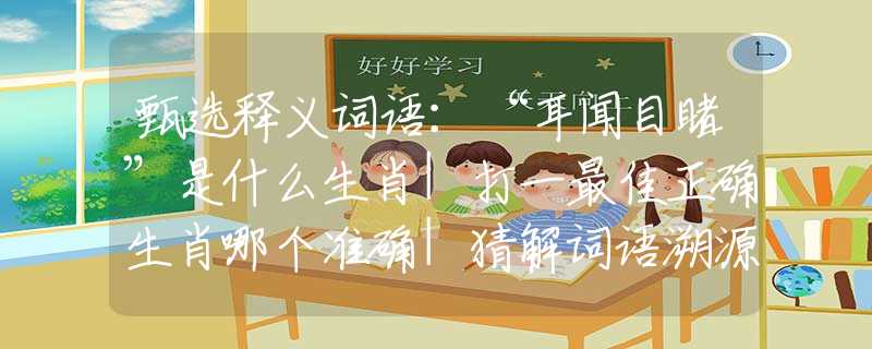 甄選釋義詞語：“耳聞目睹”是什么生肖|打一最佳正確生肖哪個準(zhǔn)確|猜解詞語溯源釋義解釋